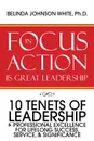 Focus in Action Is Great Leadership. 10 Tenets of Leadership & Professional Excellence - Belinda Johnson White Ph.D.