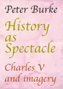 History as Spectacle. Charles V and imagery - Peter Burke