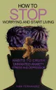 How to Stop Worrying and Start Living. Habits to Crush Unwanted Anxiety, Stress and Depression - Ivan Fernandez