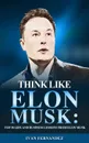 Think Like Elon Musk. Top 30 Life and Business Lessons from Elon Musk - Ivan Fernandez