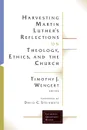 Harvesting Martin Luther's Reflections on Theology, Ethics, and the Church - Timothy J. Wengert