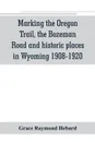 Marking the Oregon Trail, the Bozeman Road and historic places in Wyoming 1908-1920 - Grace Raymond Hebard