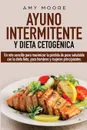 Ayuno Intermitente y  Dieta Cetogenica. Un reto sencillo para maximizar la perdida de peso saludable con la dieta Keto, para hombres y mujeres principiantes. - Amy Moore