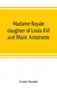Madame Royale, daughter of Louis XVI and Marie Antoinette. her youth and marriage - Ernest Daudet