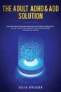 The Adult ADHD & ADD Solution. Discover How to Restore Attention and Reduce Hyperactivity in Just 14 Days. The Complete Guide for Diagnosed Children and Parents - Kruger Julia