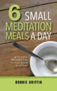 6 Small Meditation Meals a Day. Bite-Sized Meditations to Fuel Your Busy Day - Bonnie Griffin