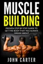 Muscle Building. Proven Step By Step Guide To Get The Body You Always Dreamed About - John Carter