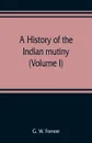 A history of the Indian mutiny, reviewed and illustrated from original documents (Volume I) - G. W. Forrest