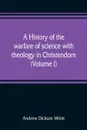 A history of the warfare of science with theology in Christendom (Volume I) - Andrew Dickson White