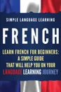 French. Learn French for Beginners: A Simple Guide that Will Help You on Your Language Learning Journey - Simple Language Learning