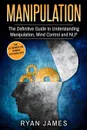 Manipulation. The Definitive Guide to Understanding Manipulation, MindControl and NLP (Manipulation Series) (Volume 1) - Ryan James