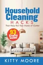 Household Cleaning Hacks (2nd Edition). 93 Crafts That Help Rid Your Home Of Clutter! (Cleaning) - Kitty Moore