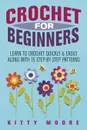 Crochet For Beginners (2nd Edition). Learn To Crochet Quickly & Easily Along With 15 Step-By-Step Patterns - Kitty Moore