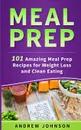Meal Prep. 101 Amazing Meal Prep Recipes for Weight Loss and Clean Eating - Andrew Johnson