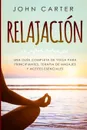 RELAJACION. Una Guia Completa de Yoga Para Principiantes, Terapia de Masajes  y Aceites Esenciales - John Carter