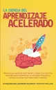 La ciencia del aprendizaje acelerado. Memorice y aprenda mas rapido y mejor con tecnicas sencillas que desmitifican la memoria fotografica, incluso si piensa que tiene mala memoria. - Timothy Willink