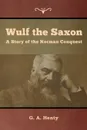 Wulf the Saxon. A Story of the Norman Conquest - G. A. Henty
