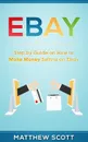 Ebay. Step by Step Guide on How to Make Money Selling on eBay - Matthew Scott