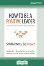 How to Be a Positive Leader. Small Actions, Big Impact (16pt Large Print Edition) - Jane E. Dutton, Gretchen M. Spreitzer