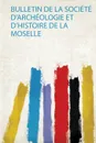 Bulletin De La Societe D'archeologie Et D'histoire De La Moselle - 