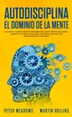 Autodisciplina El Dominio de la Mente. Los Pasos y Habitos Practicos Que Necesitara Para Controlar Su Mente, Aumentar Su Fuerza De Voluntad, Detener La Dilacion y Ser Disciplinado En Su Vida Diaria - Peter Meadows, Martin Hollins