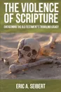 The Violence of Scripture. Overcoming the Old Testament's Troubling Legacy - Eric A Seibert