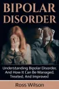 Bipolar Disorder. Understanding Bipolar Disorder, and how it can be managed, treated, and improved - Ross Wilson