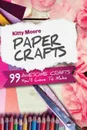 Paper Crafts (5th Edition). 99 Awesome Crafts You'll Love To Make! - Kitty Moore