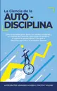 La Ciencia de la Autodisciplina. Como la autodisciplina diaria, los habitos cotidianos y un sistema de creencias optimizado le ayudaran a superar el aplazamiento + Por que la disciplina equivale a la verdadera libertad - Timothy Willink