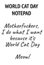 World Cat Day Notepad. Motherfuckers, I Do What I Want Because It's World Cat Day Meow! - Jennifer Wellington