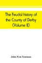 The feudal history of the County of Derby; (chiefly during the 11th, 12th, and 13th centuries) (Volume II) - John Pym Yeatman