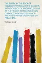 The Rubric in the Book of Common Prayer and the Canons in the Church of England, So Far as They Relate to the Parochial Clergy, Considered. to Which Are Added Three Discourses on Preaching - Thomas Sharp