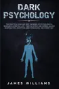 Dark Psychology. The Practical Uses and Best Defenses of Psychological Warfare in Everyday Life - How to Detect and Defend Against Manipulation, Deception, Dark Persuasion, and Covert NLP - James W. Williams