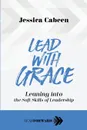 Lead with Grace. Leaning into the Soft Skills of Leadership - Jessica Cabeen