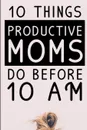 10 Things Productive Moms Do Before 10AM. Productivity Journal & Planner For A Mindful, Organized, Reflected, Motivated Loving Mom - Smart Motivational & Inspirational Diary For Monthly Organization & Planning - Jennifer Wellington