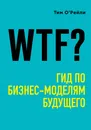 WTF?: Гид по бизнес-моделям будущего - О'Рейли Тим