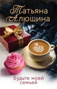 Будьте моей семьей - Алюшина Татьяна Александровна