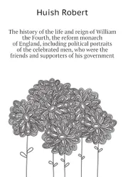 The history of the life and reign of William the Fourth, the reform monarch of England,  ...
