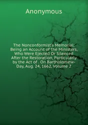 The Nonconformist.s Memorial: Being an Account of the Ministers, Who Were Ejected Or Silenced After the  ...