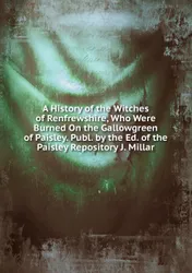 A History of the Witches of Renfrewshire, Who Were Burned On the Gallowgreen of Paisley. Publ.  ...