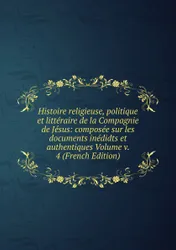 Histoire religieuse, politique et litteraire de la Compagnie de Jesus: composee sur les documents inedidts et  ...