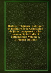 Histoire religieuse, politique et litteraire de la Compagnie de Jesus: composee sur les documents inedidts et  ...