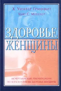 Обложка книги Здоровье женщины. Справочник по симптомам, болезням, хирургическим операциям, медицинским исследованиям и процедурам, Х. Уинтер Гриффит, Хью С. Миллер