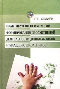 Обложка книги Практикум по психологии формирования продуктивной деятельности дошкольников и младших школьников, Хозиев Вадим Борисович