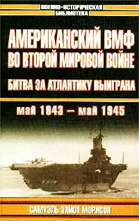 Обложка книги Американский ВМФ во Второй мировой войне. Битва за Атлантику выиграна. Май 1943 - май 1945, Самуэль Элиот Морисон