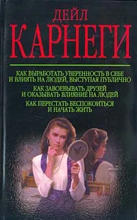 Обложка книги Как выработать уверенность в себе и влиять на людей, выступая публично. Как завоевывать друзей и оказывать влияние на людей. Как перестать беспокоиться и начать жить, Дейл Карнеги