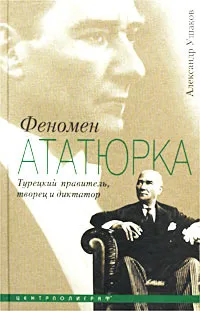 Обложка книги Феномен Ататюрка. Турецкий правитель, творец и диктатор, Александр Ушаков