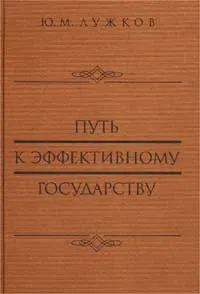 Обложка книги Путь к эффективному государству. План преобразования системы государственной власти и управления в Российской Федерации, Ю. М. Лужков