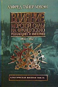 Обложка книги Влияние морской силы на Французскую революцию и Империю. Том II. 1802-1812, Мэхан Альфред Тайер