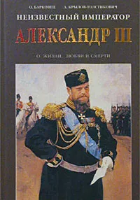 Обложка книги Неизвестный император Александр III. Очерки о жизни, любви и смерти, О. Барковец, А. Крылов-Толстикович